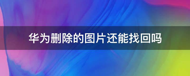 華為刪除的圖片還能找回嗎 華為手機圖片刪除了還能找回嗎