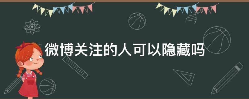 微博关注的人可以隐藏吗（新浪微博关注的人可以隐藏吗）