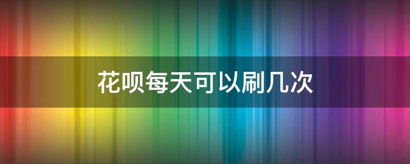 花唄每天可以刷幾次 花唄每個月能刷多少次