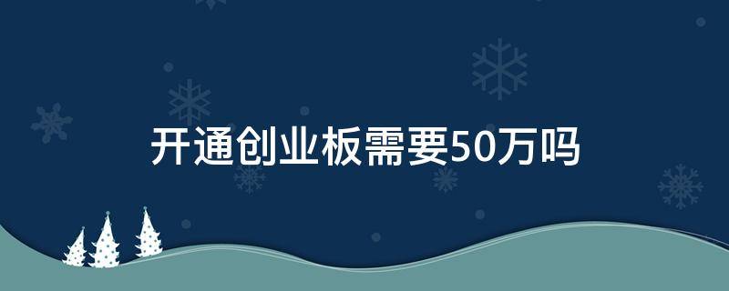 开通创业板需要50万吗（创业板开户需要50万吗）