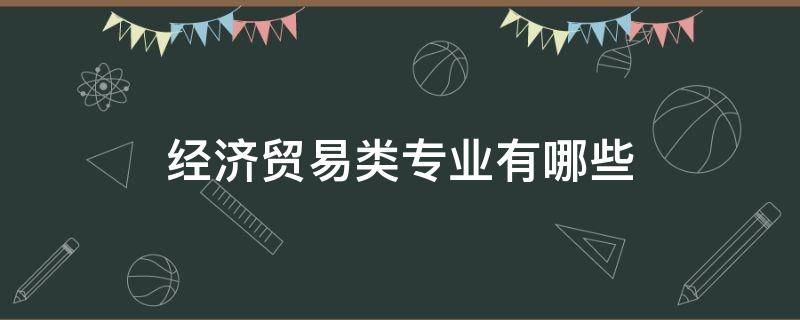 经济贸易类专业有哪些 经济贸易类专业有哪些较好