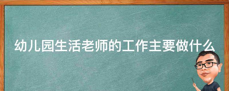 幼儿园生活老师的工作主要做什么 幼儿园生活老师的工作主要做什么工作