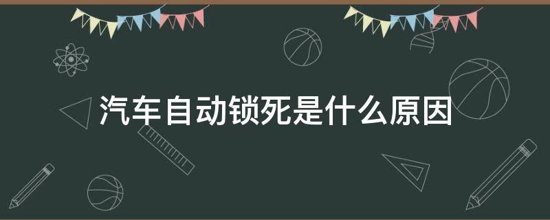 汽车自动锁死是什么原因 汽车锁开了自动锁什么原因