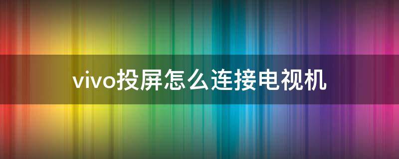 vivo投屏怎么连接电视机 vivo如何投屏到电视机上