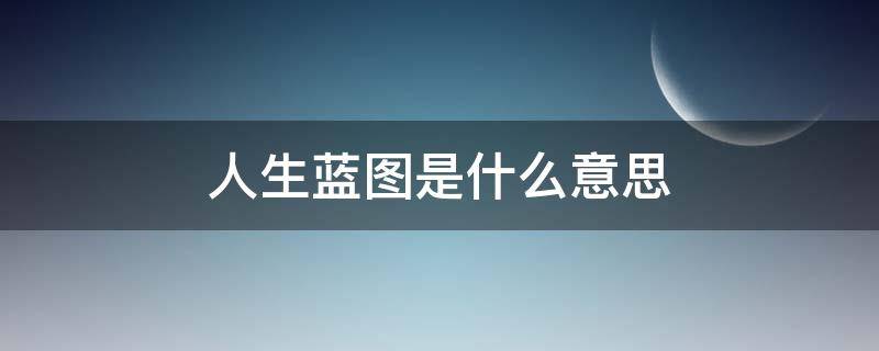 人生藍(lán)圖是什么意思（規(guī)劃人生藍(lán)圖是什么意思）