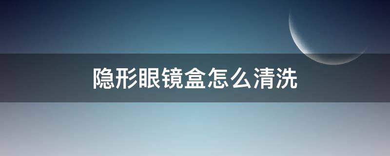 隐形眼镜盒怎么清洗 隐形眼镜盒怎么清洗?