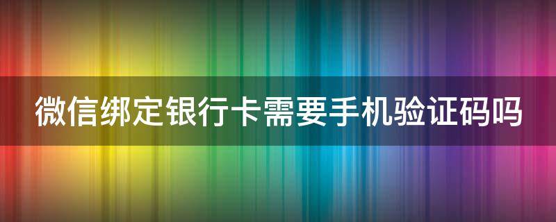 微信綁定銀行卡需要手機(jī)驗(yàn)證碼嗎 微信綁定銀行卡需要手機(jī)驗(yàn)證碼嗎