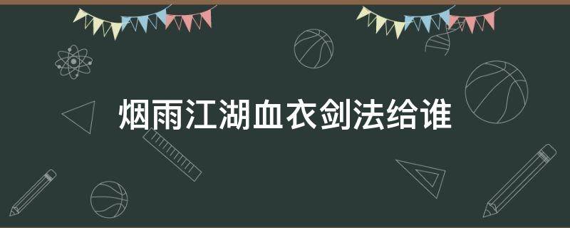 烟雨江湖血衣剑法给谁 烟雨江湖血衣剑法和星云剑法