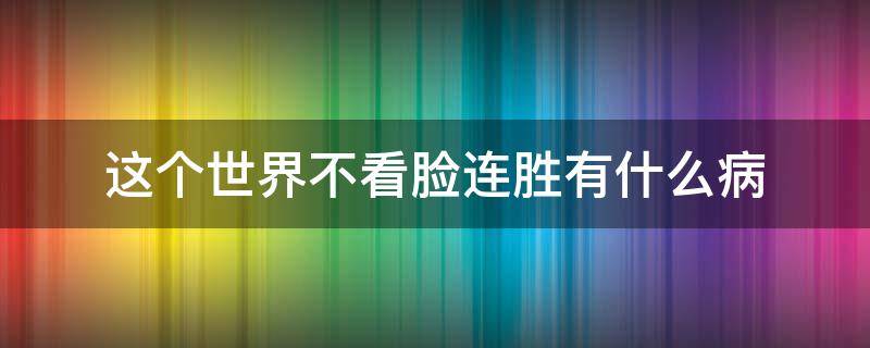 这个世界不看脸连胜有什么病（这个世界不看脸连胜身体怎么了）