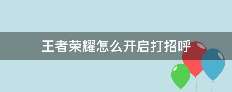 王者榮耀怎么開(kāi)啟打招呼 王者怎么打招呼啊