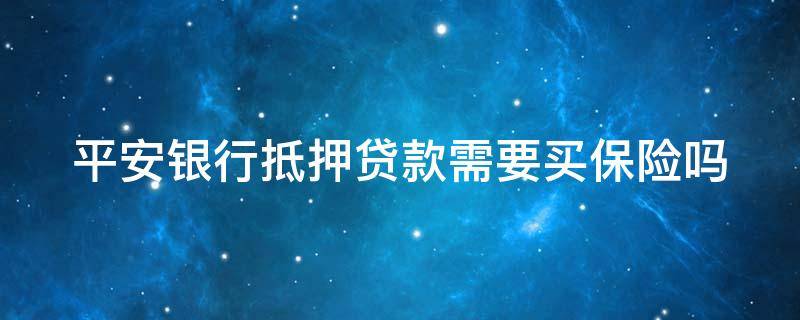 平安银行抵押贷款需要买保险吗 平安银行抵押贷款需要买保险吗安全吗