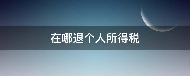 在哪退個(gè)人所得稅（個(gè)人所得稅退到哪里）