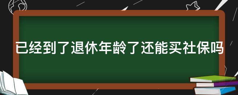 已經(jīng)到了退休年齡了還能買社保嗎（已經(jīng)到了退休年齡了還能買社保嗎知乎）