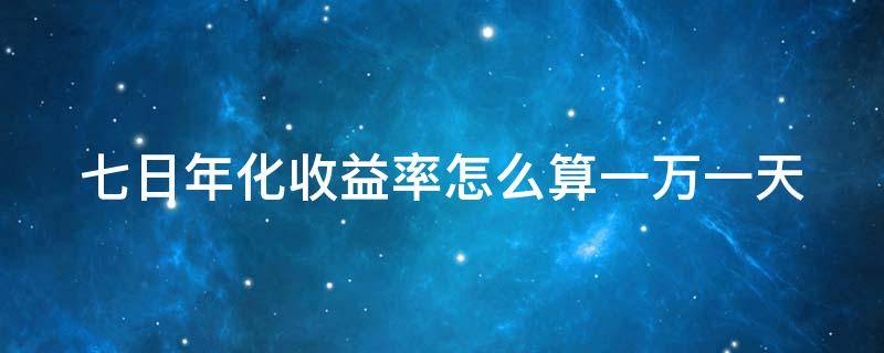 七日年化收益率怎么算一萬一天（七日年化收益率怎么算一萬一天多少錢）