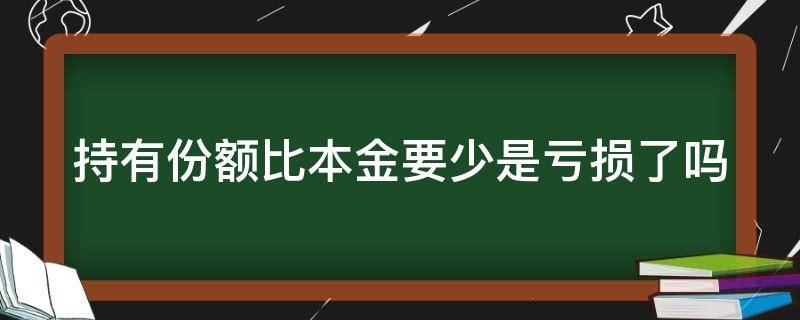 持有份額比本金要少是虧損了嗎（持有份額怎么少于我的本金）