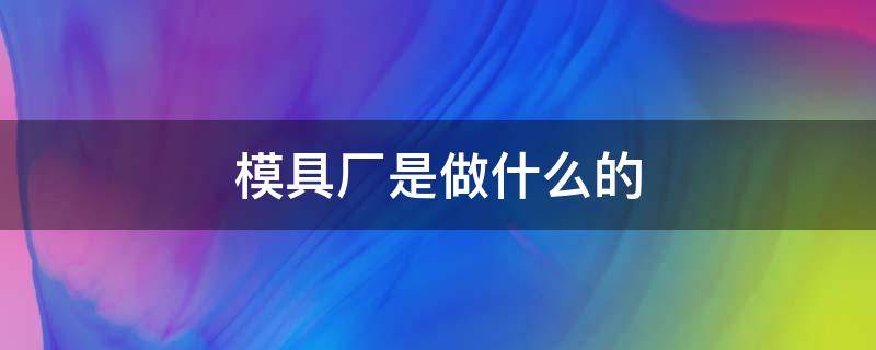 模具廠是做什么的 富士康模具廠是做什么的