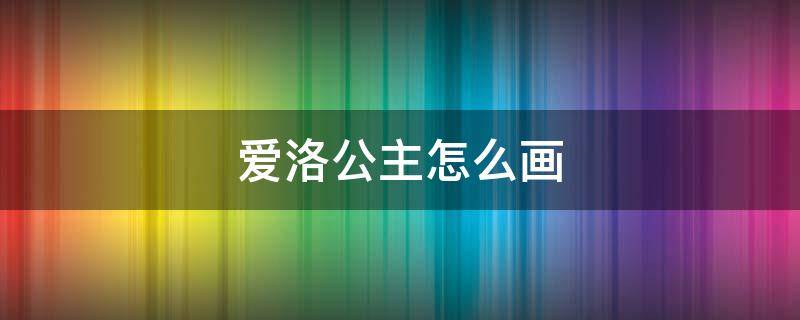 爱洛公主怎么画 爱洛公主怎么画全身