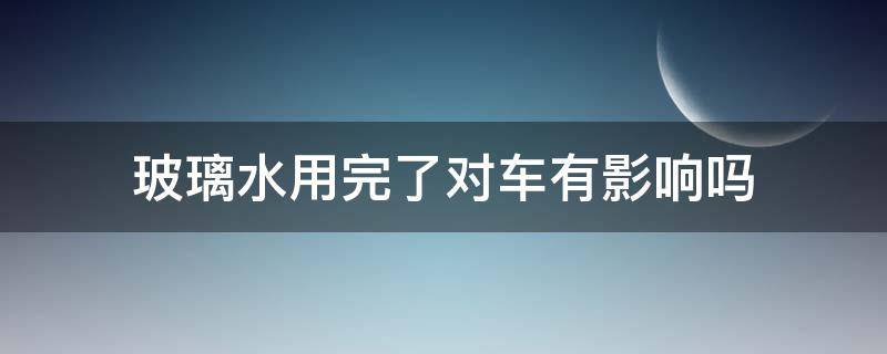 玻璃水用完了对车有影响吗（玻璃水用多了会伤汽车玻璃吗）