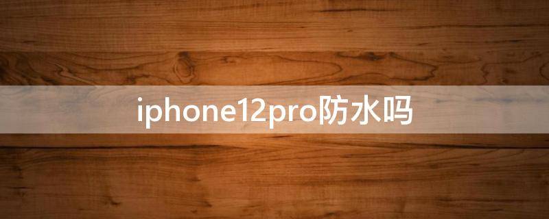 iphone12pro防水嗎（iphone12pro防水不）