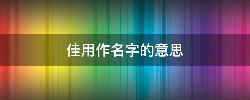 佳用作名字的意思（用佳起名用佳字起名）