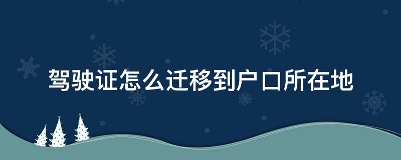 驾驶证怎么迁移到户口所在地 户口迁移到驾驶证所在地,驾照怎么处理