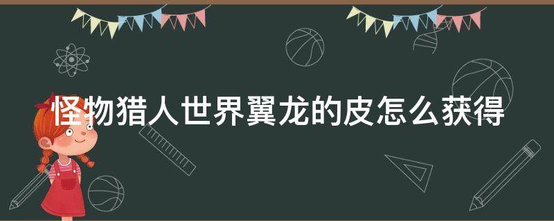 怪物獵人世界翼龍的皮怎么獲得 怪物獵人世界翼龍的上皮怎么弄