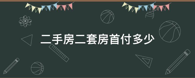 二手房二套房首付多少（二手房的二套房首付多少）