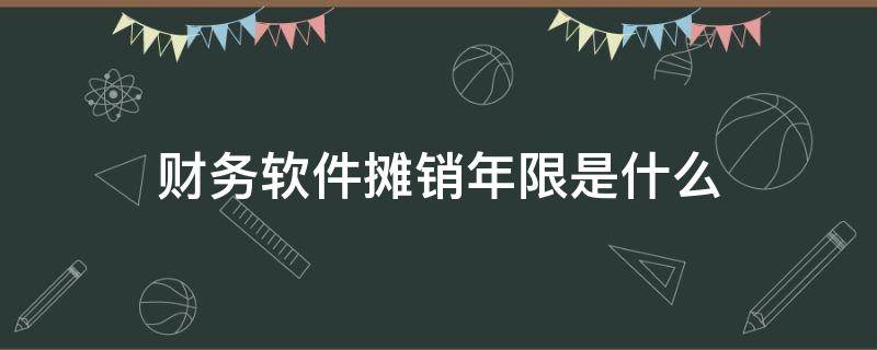 財(cái)務(wù)軟件攤銷年限是什么 財(cái)務(wù)軟件的攤銷年限是多少