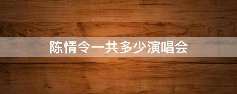 陈情令一共多少演唱会 陈情令一共几场演唱会