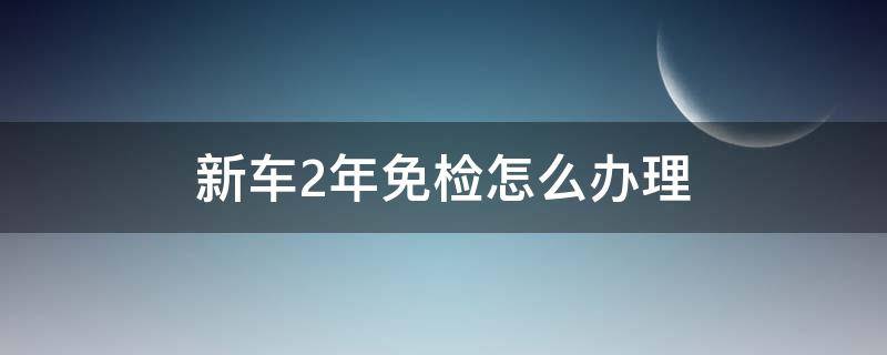 新車2年免檢怎么辦理 汽車2年免檢在哪里辦理