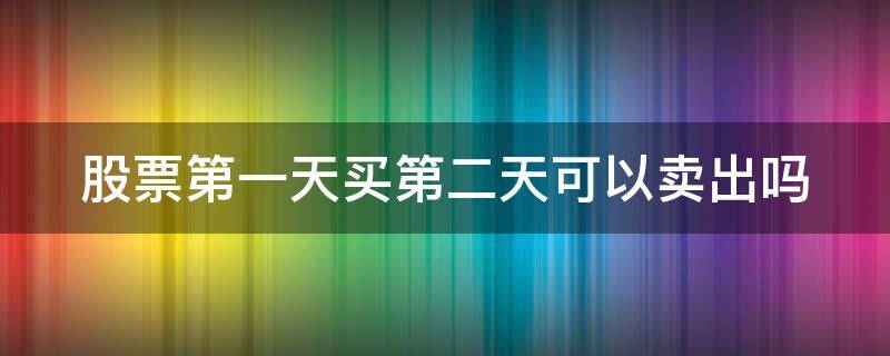 股票第一天买第二天可以卖出吗 股票第一天买第二天可以卖出吗多少钱