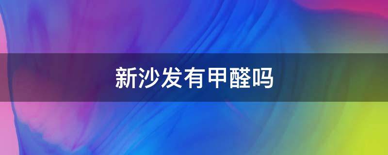 新沙發(fā)有甲醛嗎（新沙發(fā)有甲醛嗎,對(duì)孕婦有什么危害）