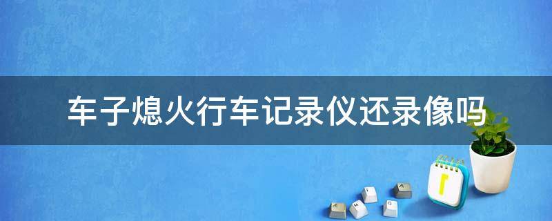 车子熄火行车记录仪还录像吗 车载行车记录仪熄火后还录像吗