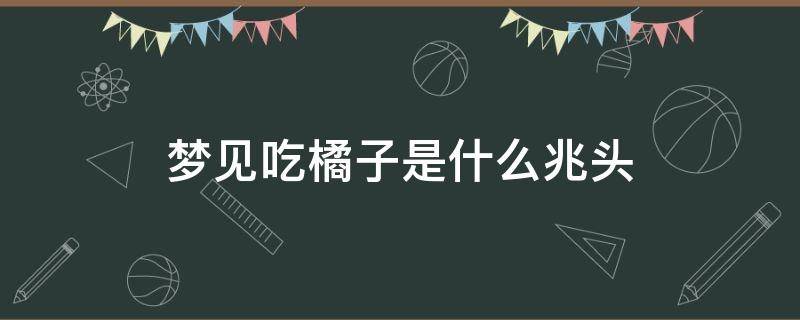 夢見吃橘子是什么兆頭 夢見吃橘子什么意思