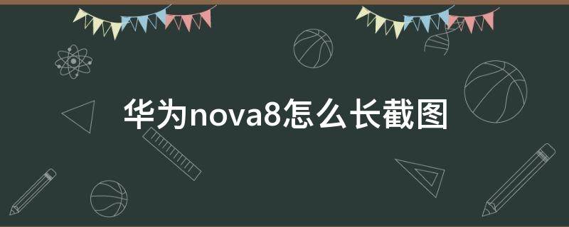 華為nova8怎么長截圖 nova8如何長截圖