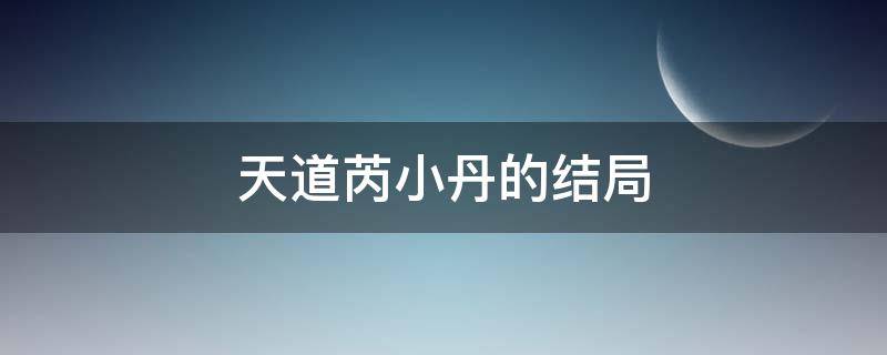 天道芮小丹的結(jié)局 天道芮小丹的死是為了突出什么