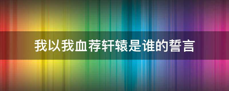 我以我血薦軒轅是誰的誓言 我以我血薦軒轅是誰說的