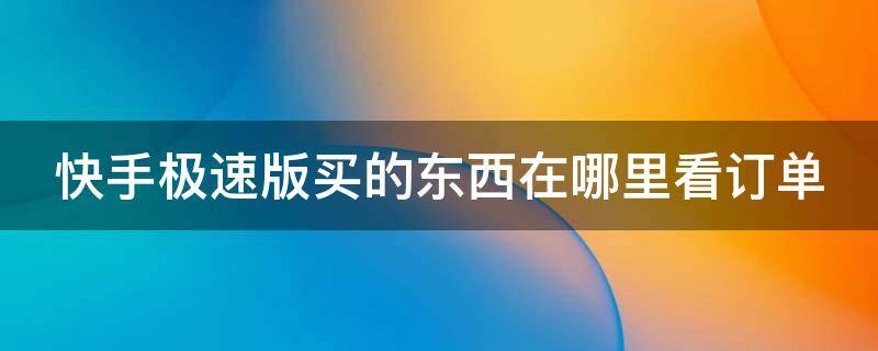 快手极速版买的东西在哪里看订单（快手极速版里买的东西怎么看订单）