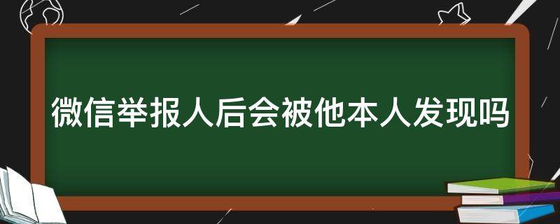 微信舉報人后會被他本人發(fā)現(xiàn)嗎（微信舉報人后會被他本人發(fā)現(xiàn)嗎如何撤回投訴微信）