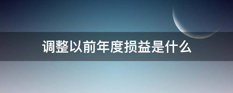 调整以前年度损益是什么 以前年度调整损益什么时候用