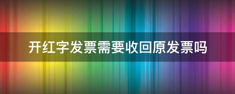 开红字发票需要收回原发票吗（开红字发票需要收回原发票吗为什么）