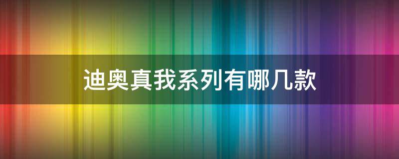 迪奥真我系列有哪几款（迪奥真我几个系列）