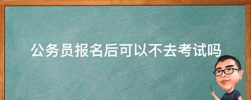 公務(wù)員報(bào)名后可以不去考試嗎 公務(wù)員報(bào)考了可以不去考試嗎