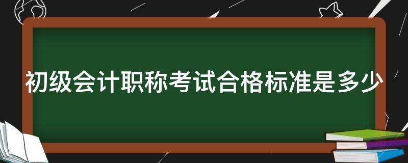 初級會計職稱考試合格標(biāo)準(zhǔn)是多少 初級會計師考試合格標(biāo)準(zhǔn)