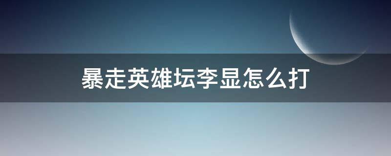 暴走英雄壇李顯怎么打 暴走英雄壇桃園李顯怎么過