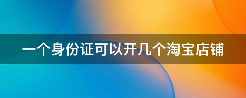 一個身份證可以開幾個淘寶店鋪 一個身份證可以開幾個淘寶店鋪2022