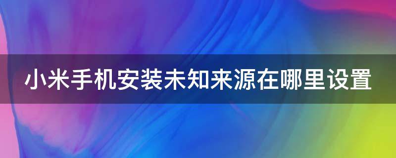 小米手机安装未知来源在哪里设置（小米手机安装未知来源在哪里设置密码）