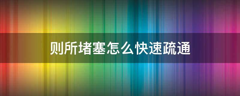 则所堵塞怎么快速疏通（疏通不通的最快方法）