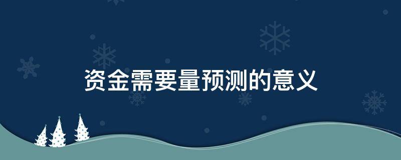 资金需要量预测的意义（资金需要量预测的意义不包括）