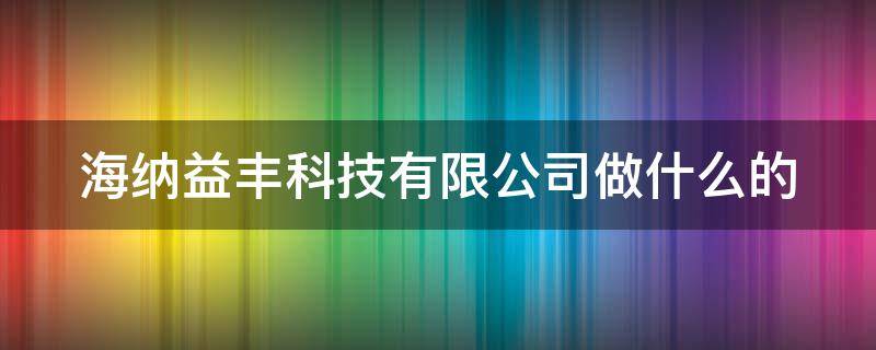 海納益豐科技有限公司做什么的 海納益豐科技怎么樣